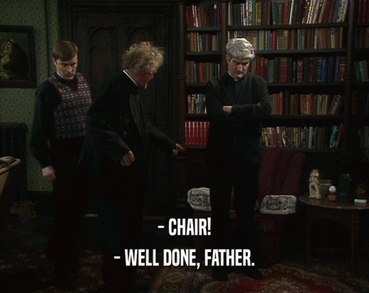 - CHAIR!
 - WELL DONE, FATHER.
 