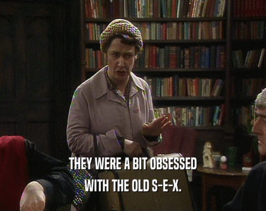 THEY WERE A BIT OBSESSED WITH THE OLD S-E-X. 
