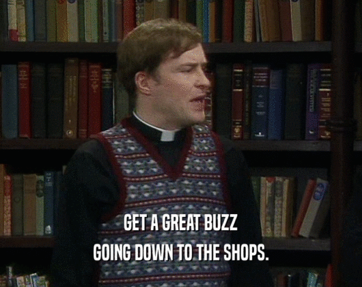 GET A GREAT BUZZ
 GOING DOWN TO THE SHOPS.
 