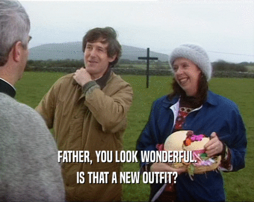 FATHER, YOU LOOK WONDERFUL. IS THAT A NEW OUTFIT? 
