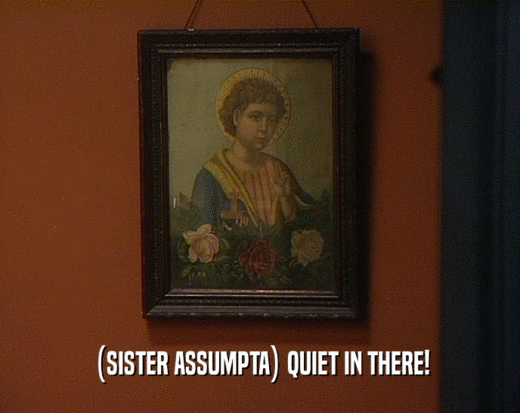 (SISTER ASSUMPTA) QUIET IN THERE!  