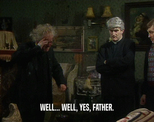 WELL... WELL, YES, FATHER.  