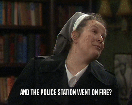 AND THE POLICE STATION WENT ON FIRE?
  