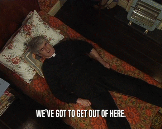 WE'VE GOT TO GET OUT OF HERE.  