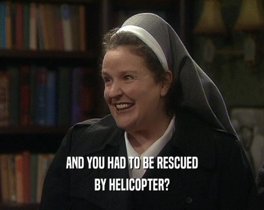 AND YOU HAD TO BE RESCUED
 BY HELICOPTER?
 