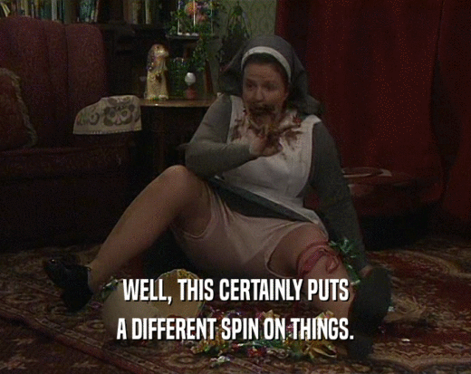 WELL, THIS CERTAINLY PUTS A DIFFERENT SPIN ON THINGS. 