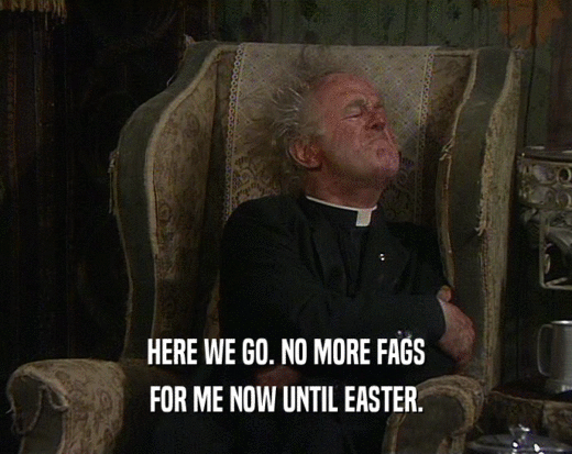 HERE WE GO. NO MORE FAGS FOR ME NOW UNTIL EASTER. 