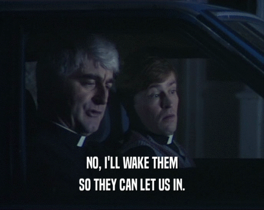 NO, I'LL WAKE THEM SO THEY CAN LET US IN. 
