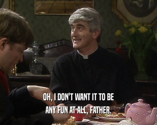 OH, I DON'T WANT IT TO BE ANY FUN AT ALL, FATHER. 