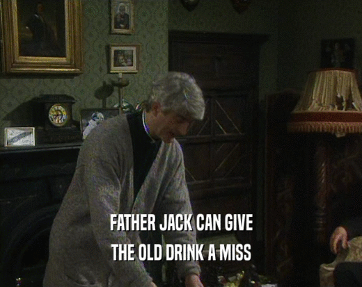FATHER JACK CAN GIVE
 THE OLD DRINK A MISS
 