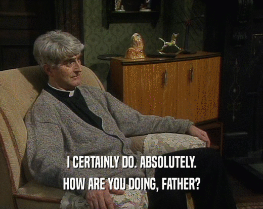 I CERTAINLY DO. ABSOLUTELY.
 HOW ARE YOU DOING, FATHER?
 