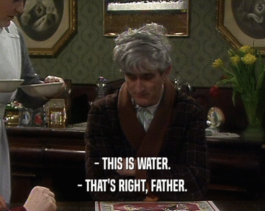 - THIS IS WATER.
 - THAT'S RIGHT, FATHER.
 