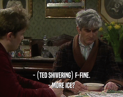 - (TED SHIVERING) F-FINE.
 - MORE ICE?
 