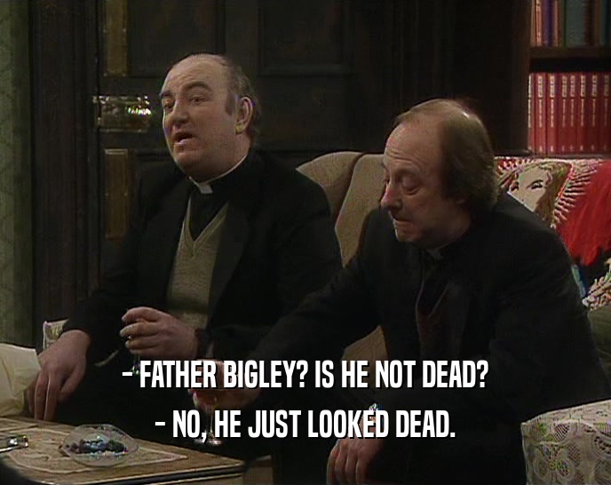 - FATHER BIGLEY? IS HE NOT DEAD? - NO, HE JUST LOOKED DEAD. 