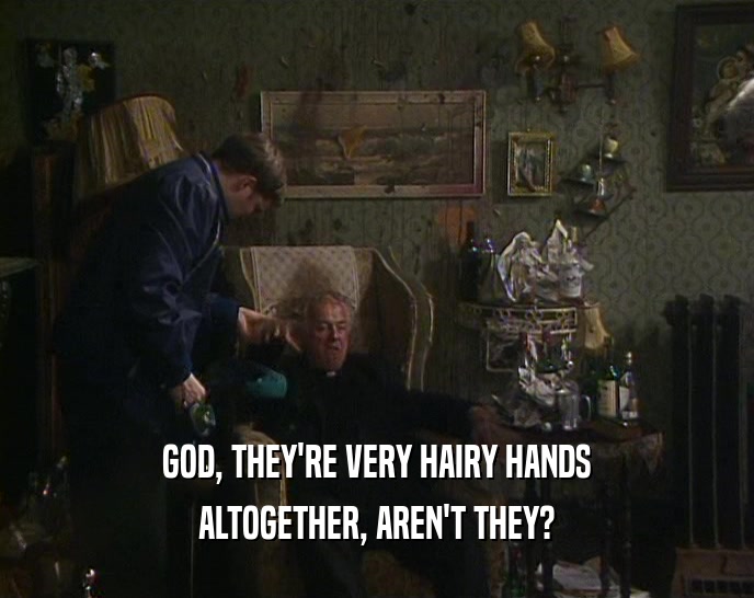 GOD, THEY'RE VERY HAIRY HANDS
 ALTOGETHER, AREN'T THEY?
 