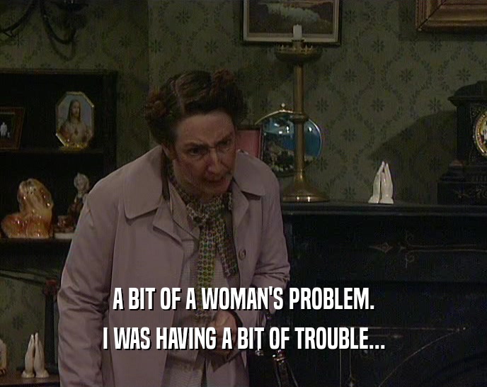 A BIT OF A WOMAN'S PROBLEM. I WAS HAVING A BIT OF TROUBLE... 