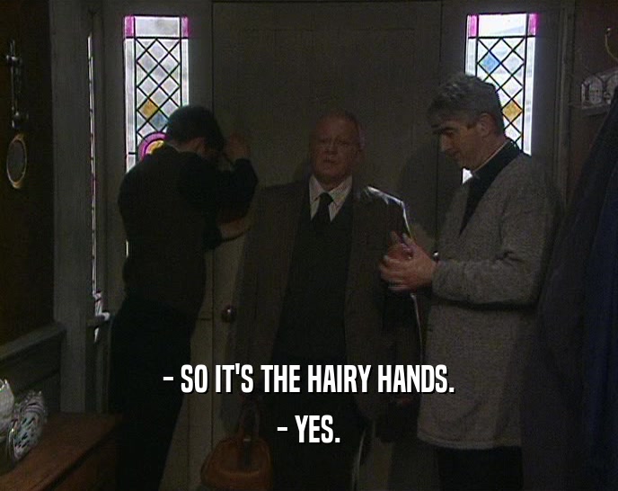 - SO IT'S THE HAIRY HANDS.
 - YES.
 