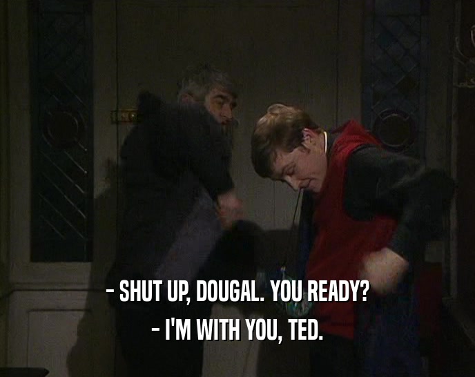 - SHUT UP, DOUGAL. YOU READY? - I'M WITH YOU, TED. 