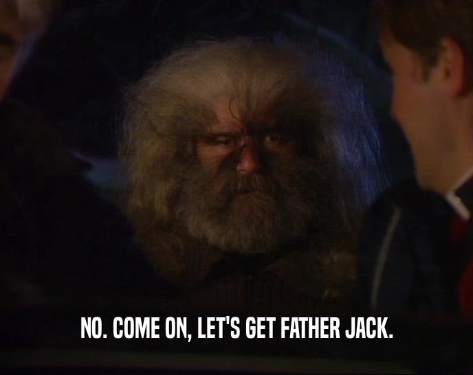 NO. COME ON, LET'S GET FATHER JACK.  