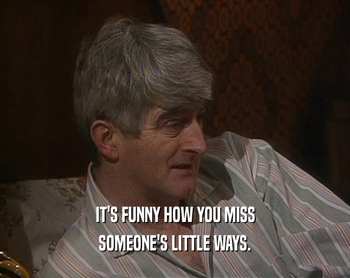 IT'S FUNNY HOW YOU MISS SOMEONE'S LITTLE WAYS. 