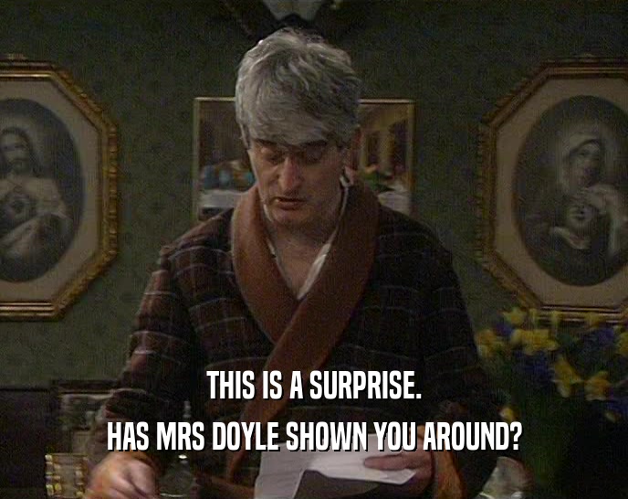 THIS IS A SURPRISE. HAS MRS DOYLE SHOWN YOU AROUND? 