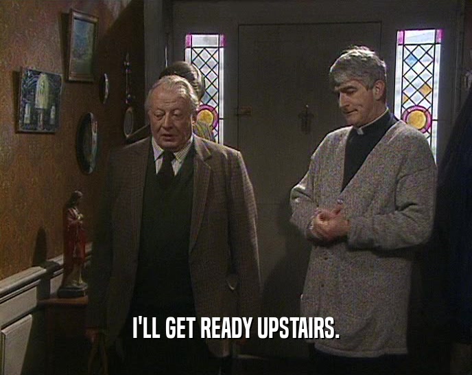 I'LL GET READY UPSTAIRS.  