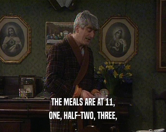 THE MEALS ARE AT 11,
 ONE, HALF-TWO, THREE,
 