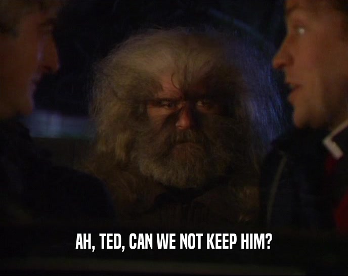 AH, TED, CAN WE NOT KEEP HIM?  