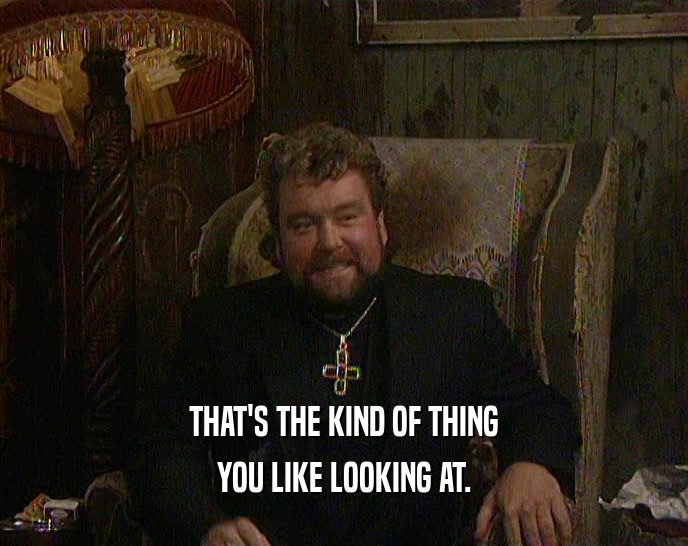 THAT'S THE KIND OF THING YOU LIKE LOOKING AT. 