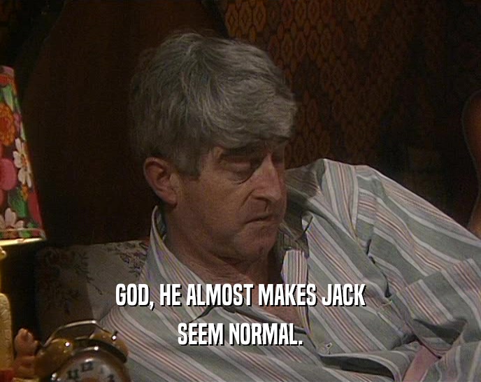 GOD, HE ALMOST MAKES JACK SEEM NORMAL. 