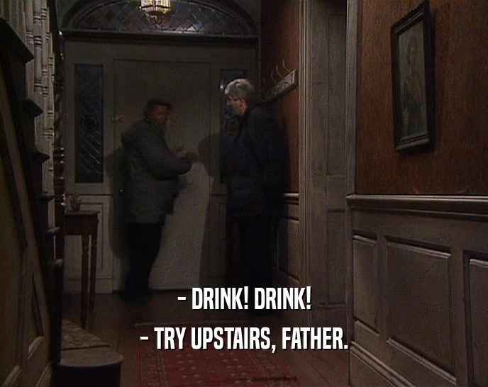 - DRINK! DRINK! - TRY UPSTAIRS, FATHER. 