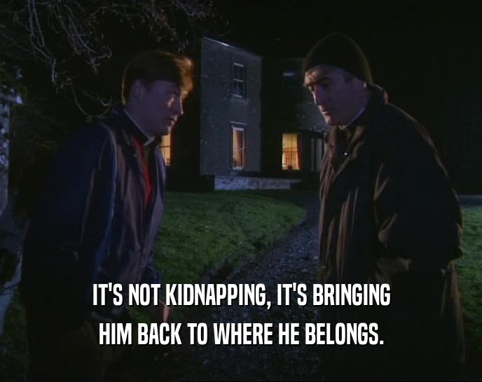 IT'S NOT KIDNAPPING, IT'S BRINGING
 HIM BACK TO WHERE HE BELONGS.
 
