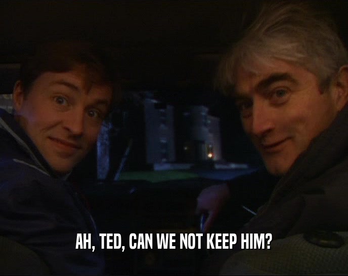 AH, TED, CAN WE NOT KEEP HIM?  