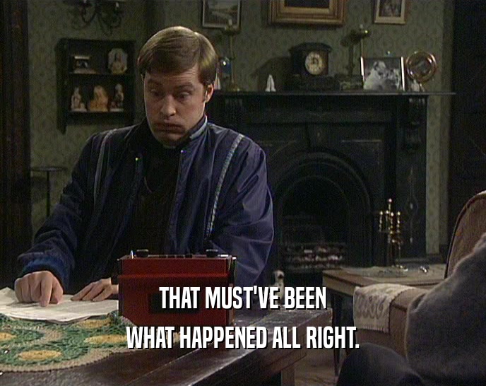 THAT MUST'VE BEEN WHAT HAPPENED ALL RIGHT. 