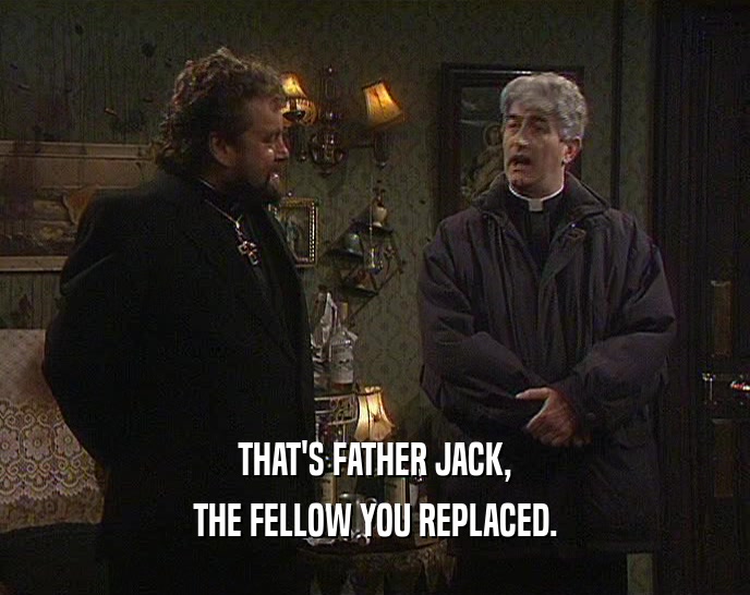THAT'S FATHER JACK, THE FELLOW YOU REPLACED. 