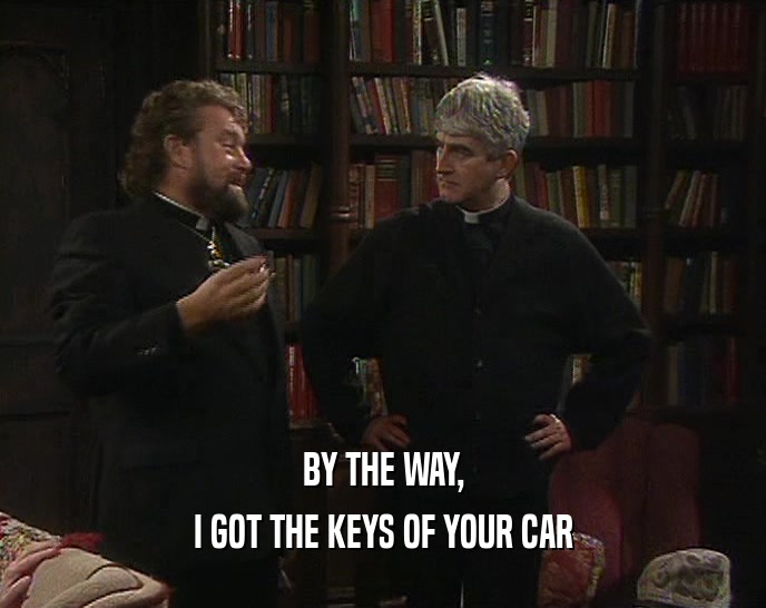 BY THE WAY, I GOT THE KEYS OF YOUR CAR 