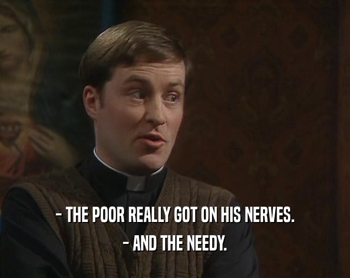- THE POOR REALLY GOT ON HIS NERVES.
 - AND THE NEEDY.
 