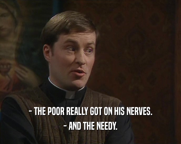 - THE POOR REALLY GOT ON HIS NERVES. - AND THE NEEDY. 