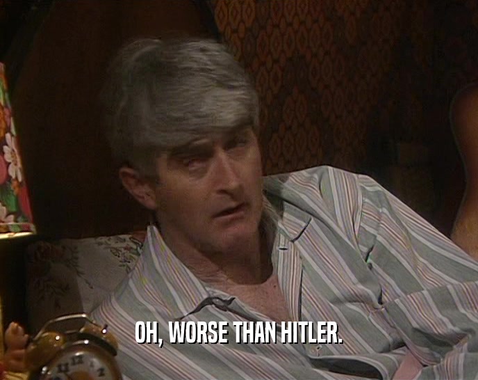 OH, WORSE THAN HITLER.  