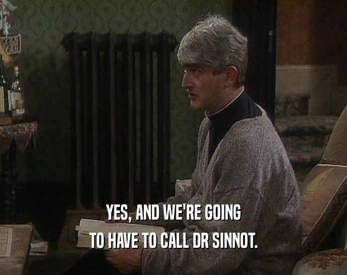 YES, AND WE'RE GOING TO HAVE TO CALL DR SINNOT. 