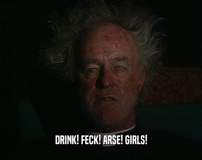 DRINK! FECK! ARSE! GIRLS!
  