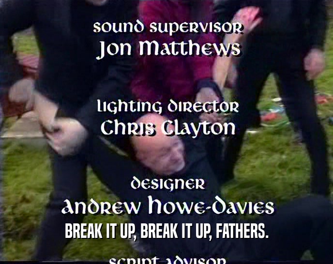 BREAK IT UP, BREAK IT UP, FATHERS.  