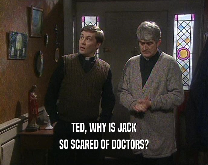 TED, WHY IS JACK
 SO SCARED OF DOCTORS?
 