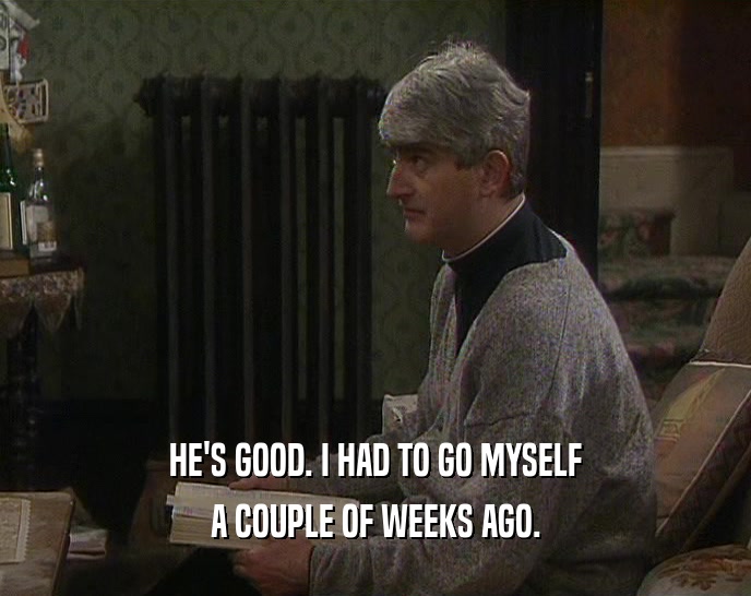 HE'S GOOD. I HAD TO GO MYSELF A COUPLE OF WEEKS AGO. 