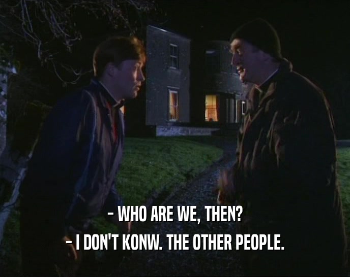 - WHO ARE WE, THEN? - I DON'T KONW. THE OTHER PEOPLE. 