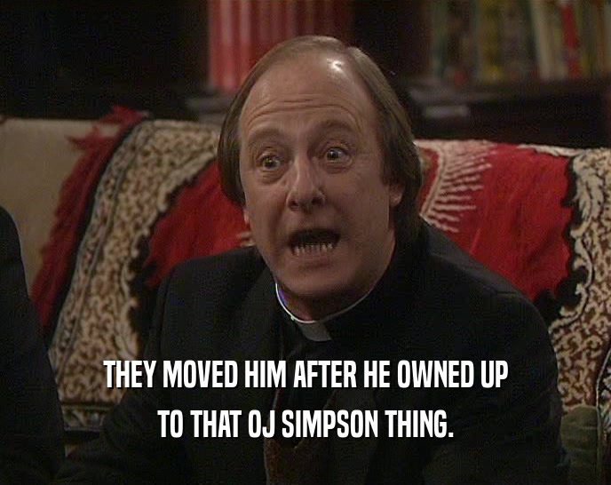 THEY MOVED HIM AFTER HE OWNED UP TO THAT OJ SIMPSON THING. 