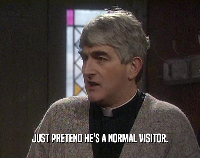 JUST PRETEND HE'S A NORMAL VISITOR.  