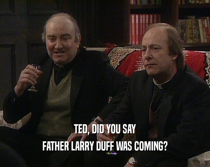 TED, DID YOU SAY FATHER LARRY DUFF WAS COMING? 