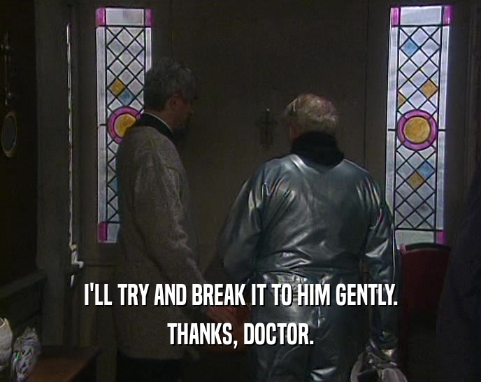 I'LL TRY AND BREAK IT TO HIM GENTLY.
 THANKS, DOCTOR.
 