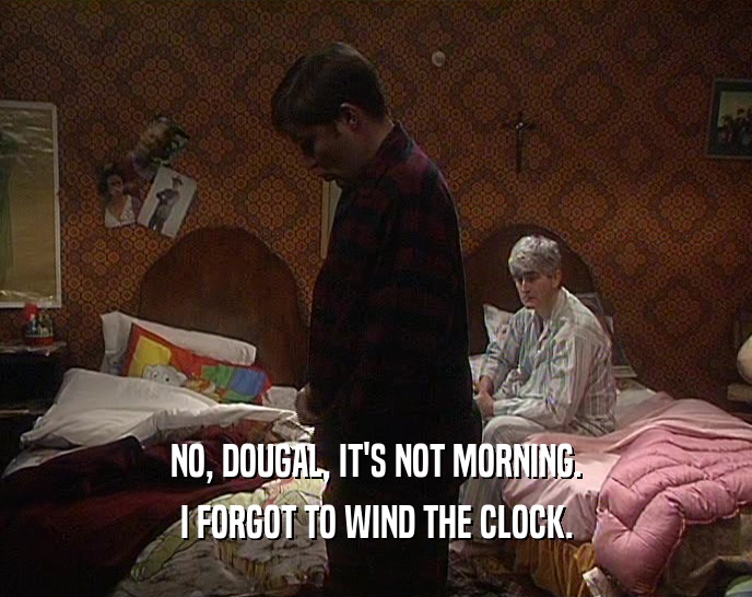 NO, DOUGAL, IT'S NOT MORNING. I FORGOT TO WIND THE CLOCK. 